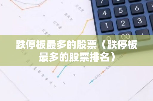 跌停板最多的股票（跌停板最多的股票排名）