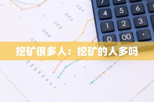 挖矿很多人：挖矿的人多吗