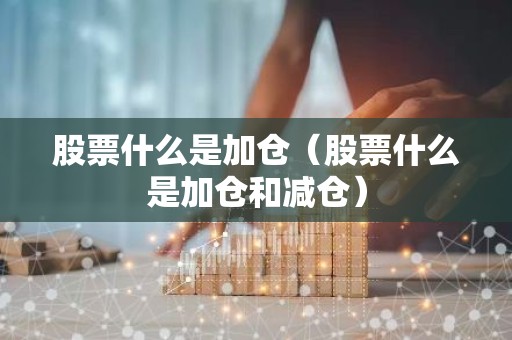 股票什么是加仓（股票什么是加仓和减仓）
