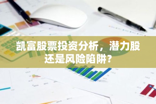 凯富股票投资分析，潜力股还是风险陷阱？