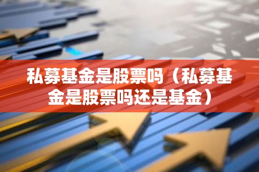私募基金是股票吗（私募基金是股票吗还是基金）