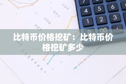 比特币价格挖矿：比特币价格挖矿多少
