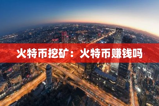 火特币挖矿：火特币赚钱吗