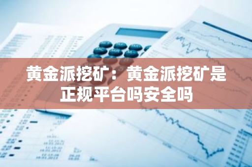 黄金派挖矿：黄金派挖矿是正规平台吗安全吗