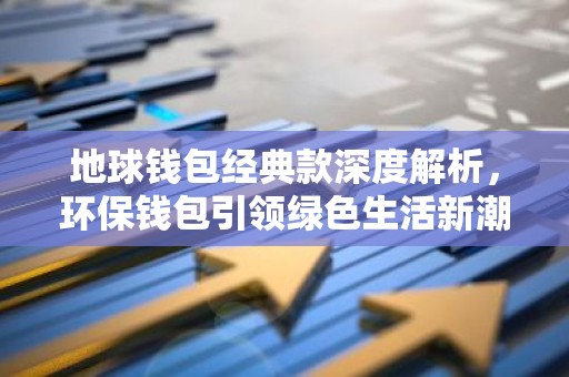 地球钱包经典款深度解析，环保钱包引领绿色生活新潮流