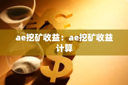ae挖矿收益：ae挖矿收益计算
