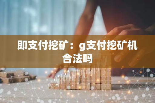 即支付挖矿：g支付挖矿机合法吗