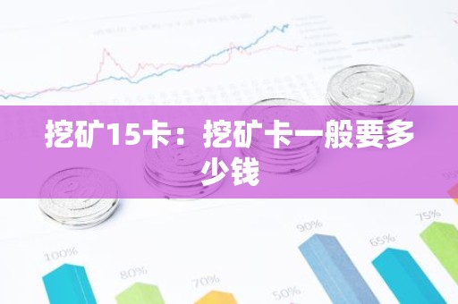 挖矿15卡：挖矿卡一般要多少钱