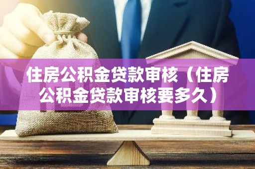 住房公积金贷款审核（住房公积金贷款审核要多久）