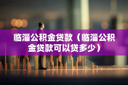 临淄公积金贷款（临淄公积金贷款可以贷多少）