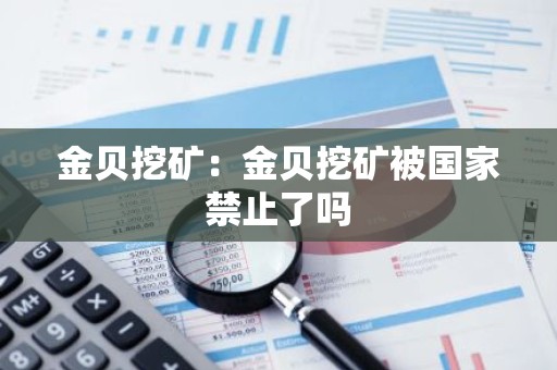 金贝挖矿：金贝挖矿被国家禁止了吗