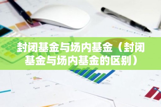 封闭基金与场内基金（封闭基金与场内基金的区别）