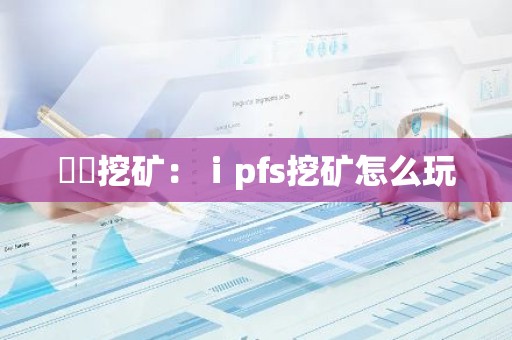 丅丅挖矿：ⅰpfs挖矿怎么玩