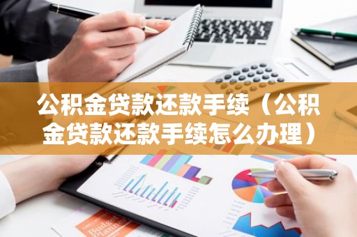 公积金贷款还款手续（公积金贷款还款手续怎么办理）
