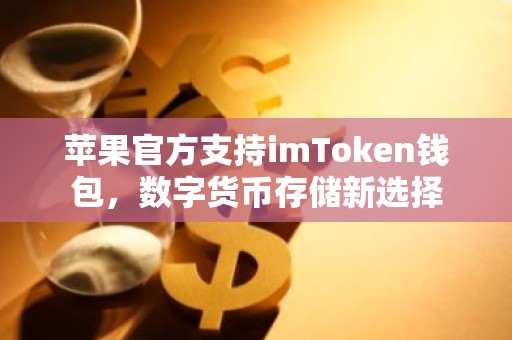 苹果官方支持imToken钱包，数字货币存储新选择