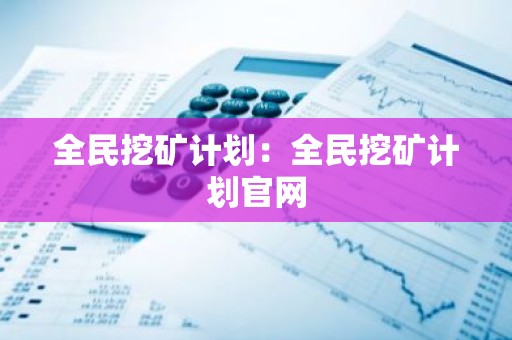 全民挖矿计划：全民挖矿计划官网