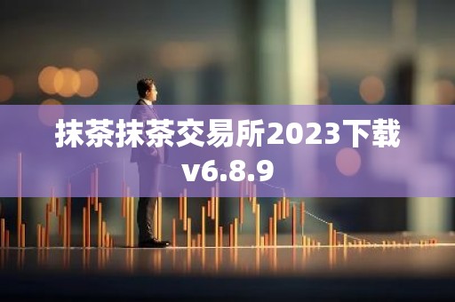 抹茶抹茶交易所2023下载v6.8.9