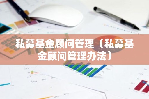 私募基金顾问管理（私募基金顾问管理办法）