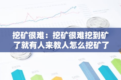 挖矿很难：挖矿很难挖到矿了就有人来教人怎么挖矿了