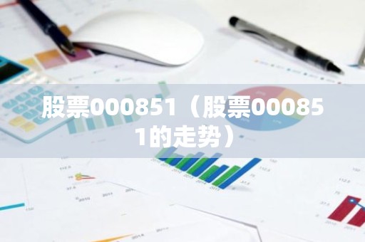 股票000851（股票000851的走势）