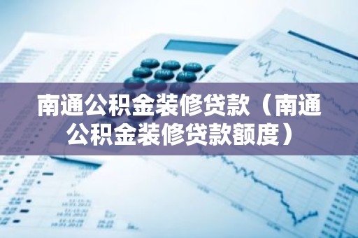 南通公积金装修贷款（南通公积金装修贷款额度）