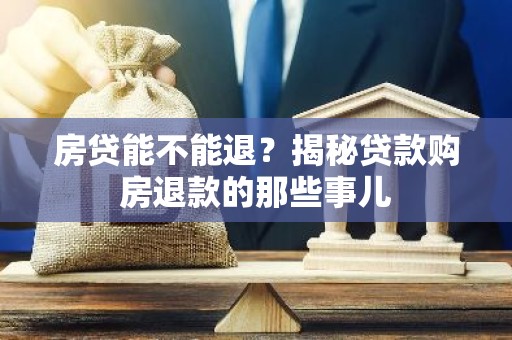 房贷能不能退？揭秘贷款购房退款的那些事儿