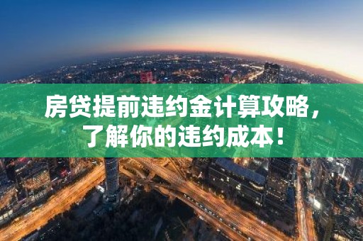 房贷提前违约金计算攻略，了解你的违约成本！