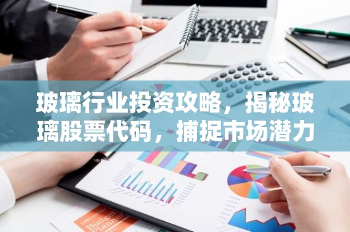 玻璃行业投资攻略，揭秘玻璃股票代码，捕捉市场潜力股