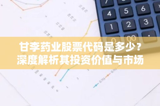 甘李药业股票代码是多少？深度解析其投资价值与市场前景