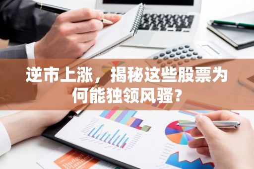 逆市上涨，揭秘这些股票为何能独领风骚？