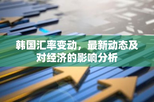 韩国汇率变动，最新动态及对经济的影响分析