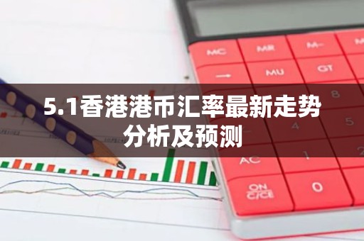 5.1香港港币汇率最新走势分析及预测