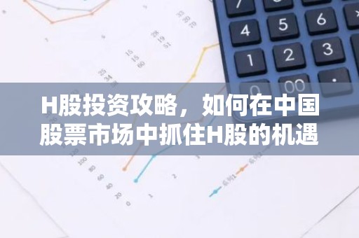 H股投资攻略，如何在中国股票市场中抓住H股的机遇？