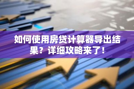 如何使用房贷计算器导出结果？详细攻略来了！
