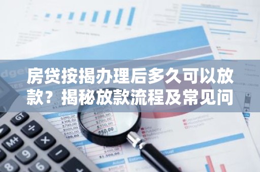 房贷按揭办理后多久可以放款？揭秘放款流程及常见问题
