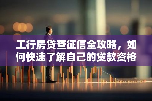 工行房贷查征信全攻略，如何快速了解自己的贷款资格？