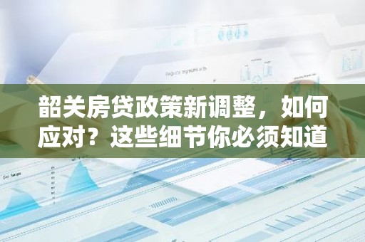 韶关房贷政策新调整，如何应对？这些细节你必须知道！