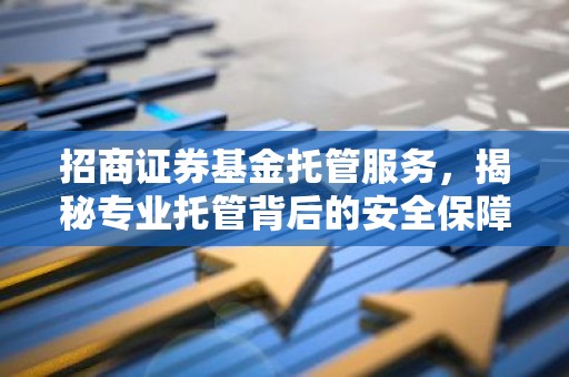 招商证券基金托管服务，揭秘专业托管背后的安全保障