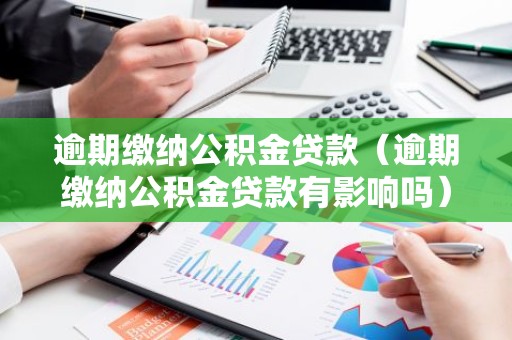 逾期缴纳公积金贷款（逾期缴纳公积金贷款有影响吗）