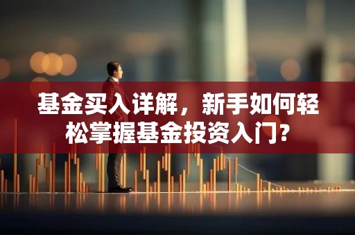 基金买入详解，新手如何轻松掌握基金投资入门？
