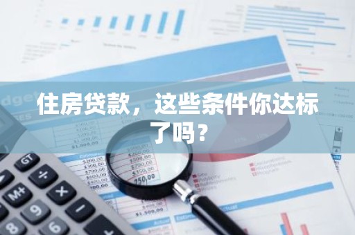 住房贷款，这些条件你达标了吗？