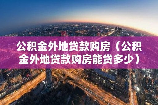 公积金外地贷款购房（公积金外地贷款购房能贷多少）