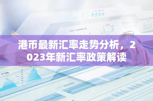 港币最新汇率走势分析，2023年新汇率政策解读