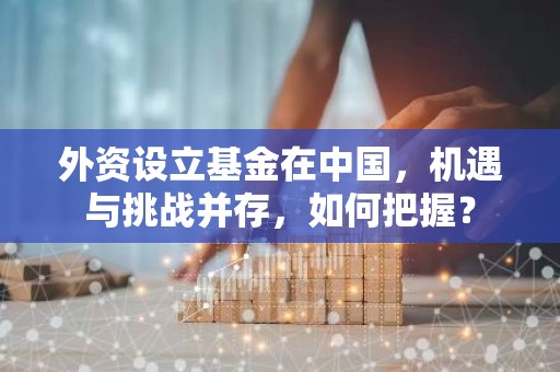 外资设立基金在中国，机遇与挑战并存，如何把握？