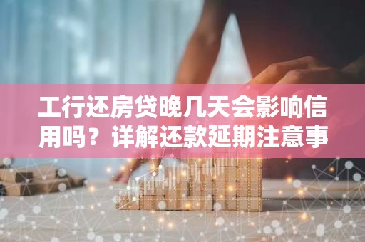 工行还房贷晚几天会影响信用吗？详解还款延期注意事项