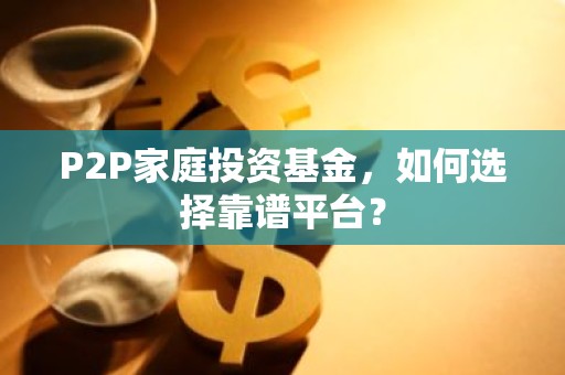 P2P家庭投资基金，如何选择靠谱平台？