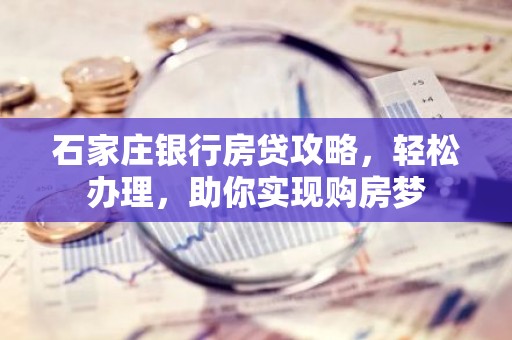 石家庄银行房贷攻略，轻松办理，助你实现购房梦