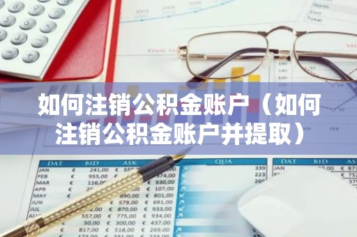 如何注销公积金账户（如何注销公积金账户并提取）
