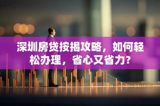 深圳房贷按揭攻略，如何轻松办理，省心又省力？