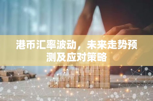 港币汇率波动，未来走势预测及应对策略
